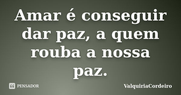 Amar é conseguir dar paz, a quem rouba a nossa paz.... Frase de ValquiriaCordeiro.