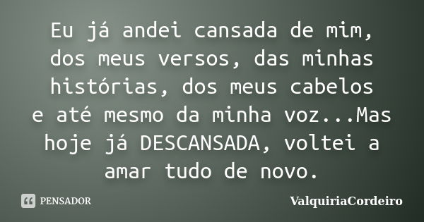 Eu já andei cansada de mim, dos meus versos, das minhas histórias, dos meus cabelos e até mesmo da minha voz...Mas hoje já DESCANSADA, voltei a amar tudo de nov... Frase de ValquiriaCordeiro.