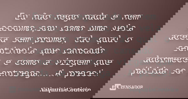 Eu não nego nada e nem assumo,sou como uma vela acesa sem prumo, tal qual o sentinela que cansado adormece e como a virgem que pálida se entrega...A prece!... Frase de ValquiriaCordeiro.