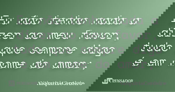 Eu não tenho nada a dizer ao meu favor, tudo que sempre digo é em nome do amor;... Frase de ValquiriaCordeiro.