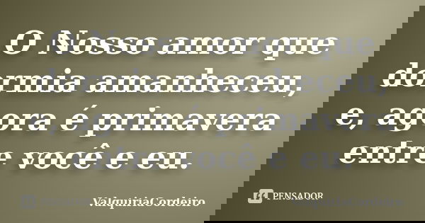 O Nosso amor que dormia amanheceu, e, agora é primavera entre você e eu.... Frase de ValquiriaCordeiro.