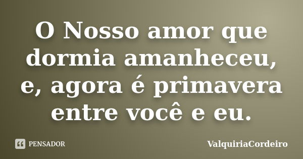 O Nosso amor que dormia amanheceu, e, agora é primavera entre você e eu.... Frase de ValquiriaCordeiro.