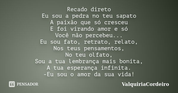 Recado direto Eu sou a pedra no teu sapato A paixão que só cresceu E foi virando amor e só Você não percebeu... Eu sou fato, retrato, relato, Nos teus pensament... Frase de ValquiriaCordeiro.