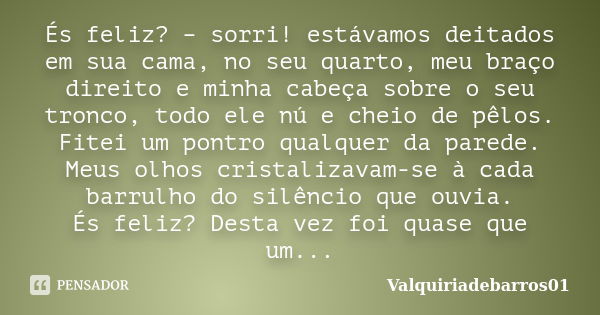 És feliz? – sorri! estávamos deitados em sua cama, no seu quarto, meu braço direito e minha cabeça sobre o seu tronco, todo ele nú e cheio de pêlos. Fitei um po... Frase de Valquiriadebarros01.