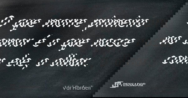 O que morre primeiro no amor é o que nasce com ele, o olhar.... Frase de Val Rafaeli.