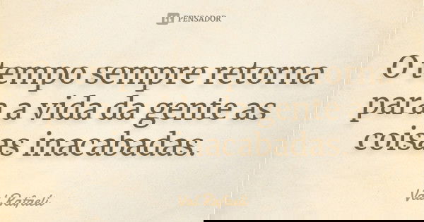 O tempo sempre retorna para a vida da gente as coisas inacabadas.... Frase de Val Rafaeli.