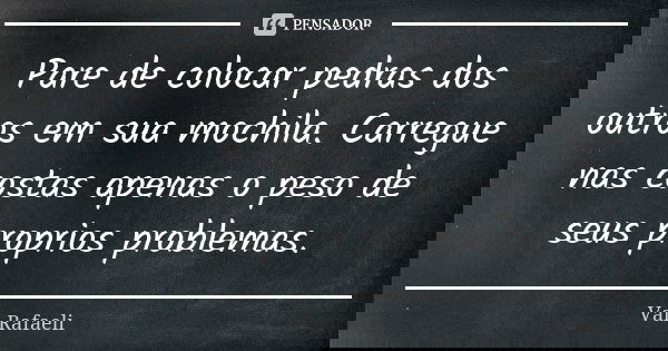 Pare de colocar pedras dos outros em sua mochila. Carregue nas costas apenas o peso de seus proprios problemas.... Frase de Val Rafaeli.