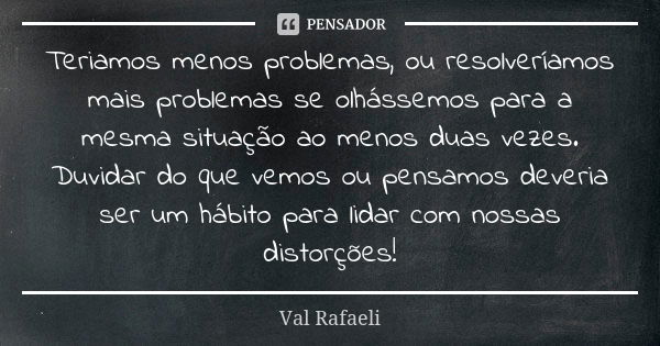 Teriamos menos problemas, ou resolveríamos mais problemas se olhássemos para a mesma situação ao menos duas vezes. Duvidar do que vemos ou pensamos deveria ser ... Frase de Val Rafaeli.