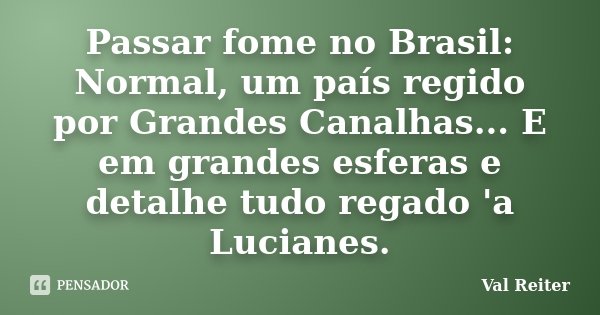 Passar fome no Brasil: Normal, um país regido por Grandes Canalhas... E em grandes esferas e detalhe tudo regado 'a Lucianes.... Frase de Val Reiter.
