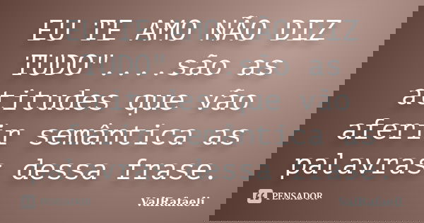 EU TE AMO NÃO DIZ TUDO"....são as atitudes que vão aferir semântica as palavras dessa frase.... Frase de ValRafaeli.