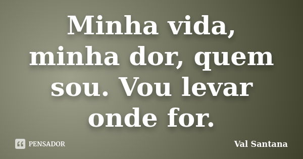 Minha vida, minha dor, quem sou. Vou levar onde for.... Frase de Val Santana.