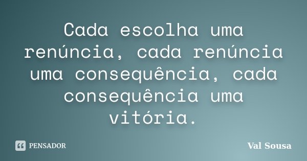 Cada escolha uma renúncia, cada renúncia uma consequência, cada consequência uma vitória.... Frase de Val Sousa.