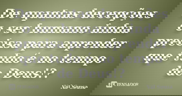 De quantas decepções o ser humano ainda precisa para aprender que tudo é no tempo de Deus!?... Frase de Val Sousa.