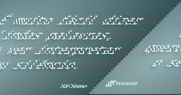 É muito fácil dizer lindas palavras, quero ver interpretar o seu silêncio.... Frase de Val Sousa.