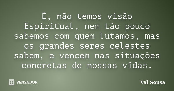 É, não temos visão Espiritual, nem tão pouco sabemos com quem lutamos, mas os grandes seres celestes sabem, e vencem nas situações concretas de nossas vidas.... Frase de Val Sousa.