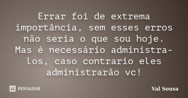 Errar foi de extrema importância, sem esses erros não seria o que sou hoje. Mas é necessário administra-los, caso contrario eles administrarão vc!... Frase de Val Sousa.