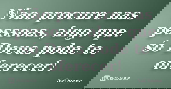 Não procure nas pessoas, algo que só Deus pode te oferecer!... Frase de Val Sousa.