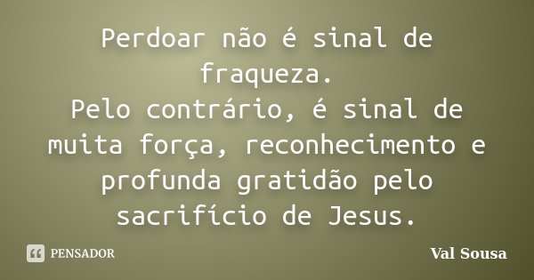 Perdoar não é sinal de fraqueza. Pelo contrário, é sinal de muita força, reconhecimento e profunda gratidão pelo sacrifício de Jesus.... Frase de Val Sousa.