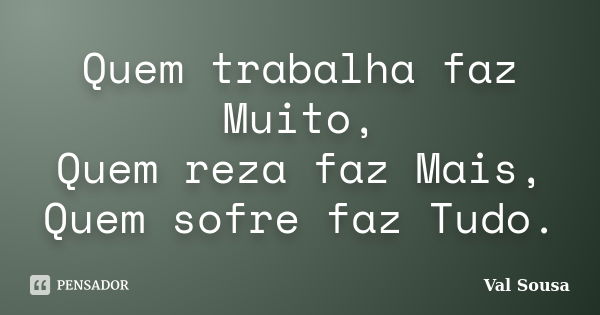 Quem trabalha faz Muito, Quem reza faz Mais, Quem sofre faz Tudo.... Frase de Val Sousa.