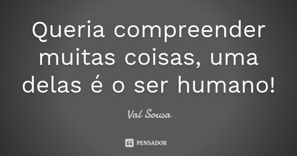 Queria compreender muitas coisas, uma delas é o ser humano!... Frase de Val Sousa.