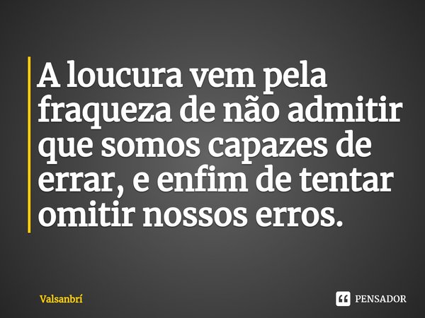 ⁠A loucura vem pela fraqueza de não admitir que somos capazes de errar, e enfim de tentar omitir nossos erros.... Frase de Valsanbrí.