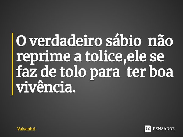 ⁠O verdadeiro sábio não reprime a tolice,ele se faz de tolo para ter boa vivência.... Frase de Valsanbrí.