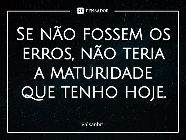 Se não fossem os erros, não teria a maturidade que tenho hoje.⁠... Frase de Valsanbrí.