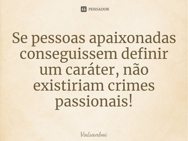 ⁠Se pessoas apaixonadas conseguissem definir um caráter, não existiriam crimes passionais!... Frase de Valsanbrí.