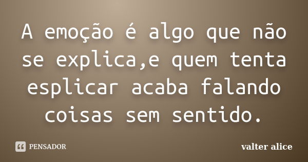 A emoção é algo que não se explica,e quem tenta esplicar acaba falando coisas sem sentido.... Frase de valter alice.