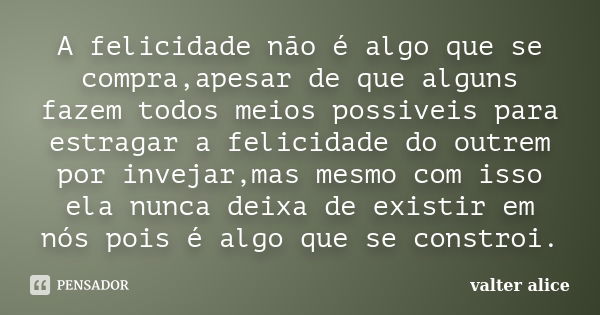 A felicidade não é algo que se compra,apesar de que alguns fazem todos meios possiveis para estragar a felicidade do outrem por invejar,mas mesmo com isso ela n... Frase de valter alice.