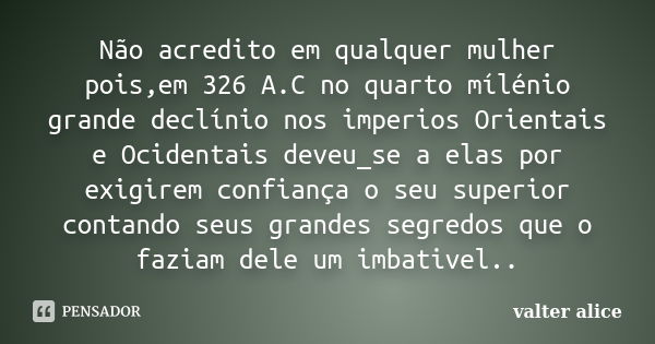 Não acredito em qualquer mulher pois,em 326 A.C no quarto mílénio grande declínio nos imperios Orientais e Ocidentais deveu_se a elas por exigirem confiança o s... Frase de valter alice.