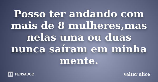 Posso ter andando com mais de 8 mulheres,mas nelas uma ou duas nunca saíram em minha mente.... Frase de valter alice.