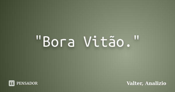 "Bora Vitão."... Frase de Valter, Analizio.