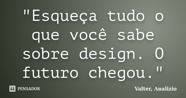 "Esqueça tudo o que você sabe sobre design. O futuro chegou."... Frase de Valter, Analizio.
