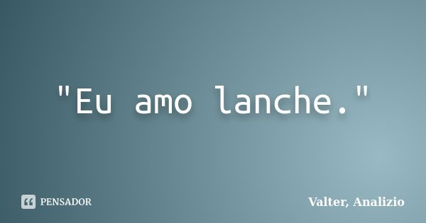 "Eu amo lanche."... Frase de Valter, Analizio.