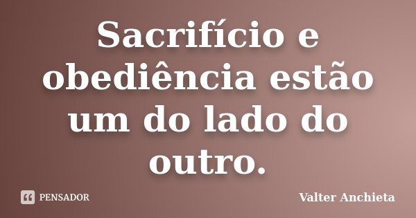 Sacrifício e obediência estão um do lado do outro.... Frase de Valter Anchieta.