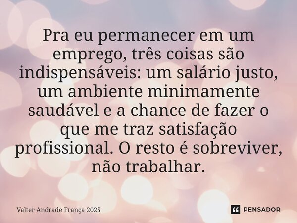 Pra eu permanecer em um emprego, três coisas são indispensáveis: um salário justo, um ambiente minimamente saudável e a chance de fazer o que me traz satisfaçã... Frase de Valter Andrade França 2025.