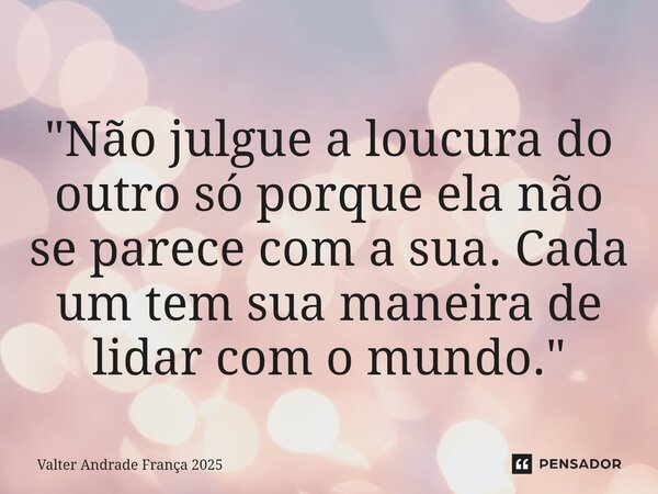 ⁠ "Não julgue a loucura do outro só porque ela não se parece com a sua. Cada um tem sua maneira de lidar com o mundo."... Frase de Valter Andrade França 2025.