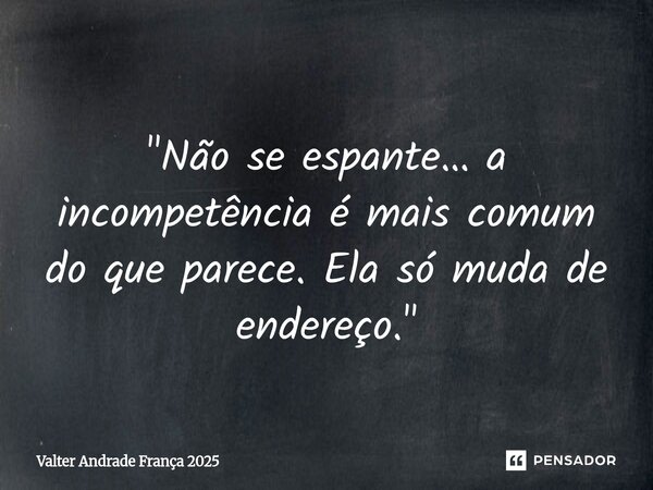 ⁠ "Não se espante… a incompetência é mais comum do que parece. Ela só muda de endereço."... Frase de Valter Andrade França 2025.
