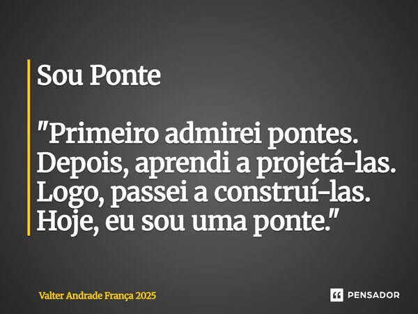 Sou Ponte ⁠"Primeiro admirei pontes. Depois, aprendi a projetá-las. Logo, passei a construí-las. Hoje, eu sou uma ponte."... Frase de Valter Andrade França 2025.