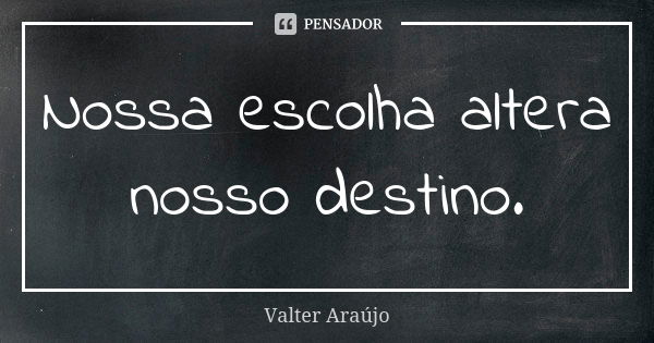 Nossa escolha altera nosso destino.... Frase de Valter Araújo.