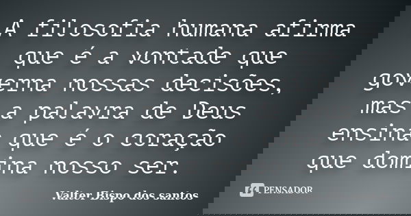 A filosofia humana afirma que é a vontade que governa nossas decisões, mas a palavra de Deus ensina que é o coração que domina nosso ser.... Frase de Valter Bispo dos santos.