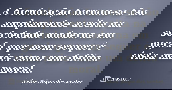 A fornicação tornou-se tão amplamente aceita na sociedade moderna em geral que nem sequer é vista mais como um delito moral.... Frase de Valter Bispo dos santos.
