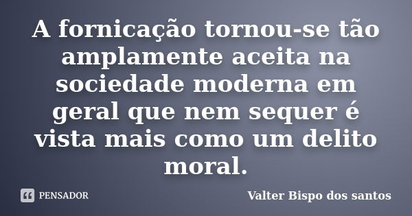 A fornicação tornou-se tão amplamente aceita na sociedade moderna em geral que nem sequer é vista mais como um delito moral.... Frase de Valter Bispo dos santos.