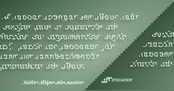 A nossa crença em Deus não exige que o suporte de evidências ou argumentos seja racional, pois as pessoas já nascem com um conhecimento inato da grandeza de Deu... Frase de Valter Bispo dos santos.