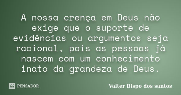 A nossa crença em Deus não exige que o suporte de evidências ou argumentos seja racional, pois as pessoas já nascem com um conhecimento inato da grandeza de Deu... Frase de Valter Bispo dos santos.