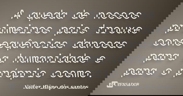 A queda de nossos primeiros pais trouxe consequências danosas para a humanidade e para o próprio cosmo.... Frase de Valter Bispo dos santos.