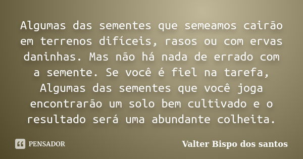 Algumas das sementes que semeamos cairão em terrenos difíceis, rasos ou com ervas daninhas. Mas não há nada de errado com a semente. Se você é fiel na tarefa, A... Frase de Valter Bispo dos santos.