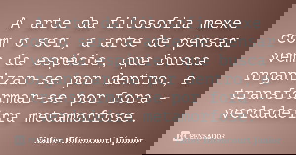 A arte da filosofia mexe com o ser, a arte de pensar vem da espécie, que busca organizar-se por dentro, e transformar-se por fora - verdadeira metamorfose.... Frase de Valter Bitencourt Júnior.