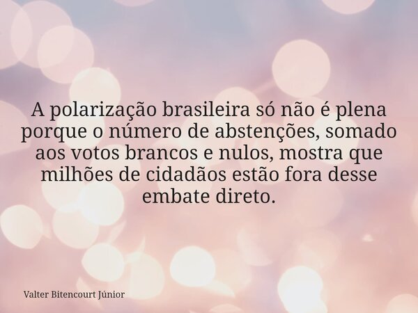 A polarização brasileira só não é plena porque o número de abstenções, somado aos votos brancos e nulos, mostra que milhões de cidadãos estão fora desse embate ... Frase de Valter Bitencourt Júnior.